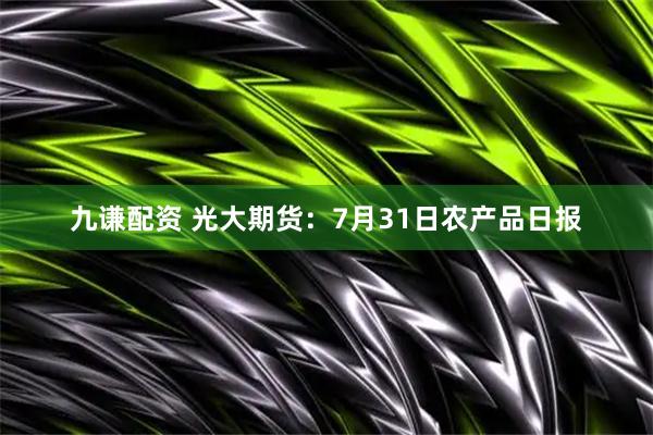 九谦配资 光大期货：7月31日农产品日报