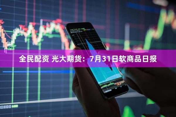 全民配资 光大期货：7月31日软商品日报