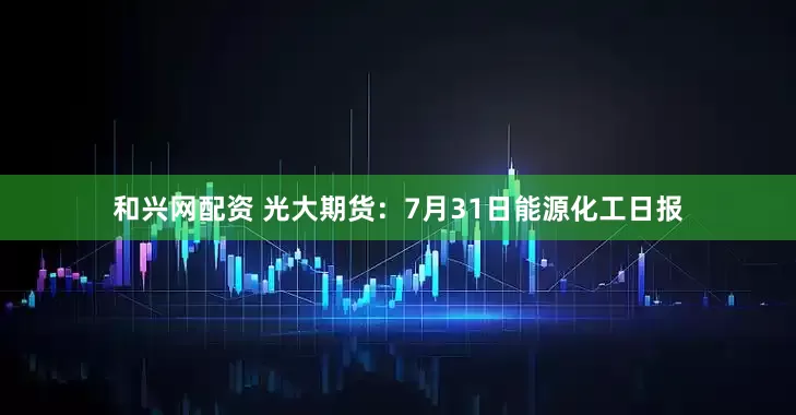 和兴网配资 光大期货：7月31日能源化工日报