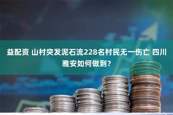 益配资 山村突发泥石流228名村民无一伤亡 四川雅安如何做到？