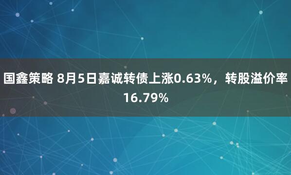 国鑫策略 8月5日嘉诚转债上涨0.63%，转股溢价率16.79%
