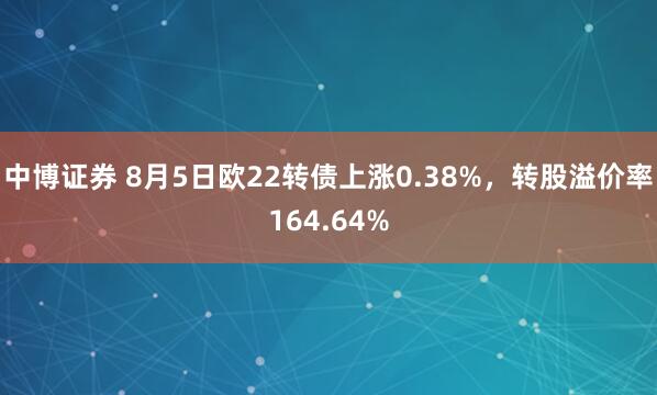 中博证券 8月5日欧22转债上涨0.38%，转股溢价率164.64%