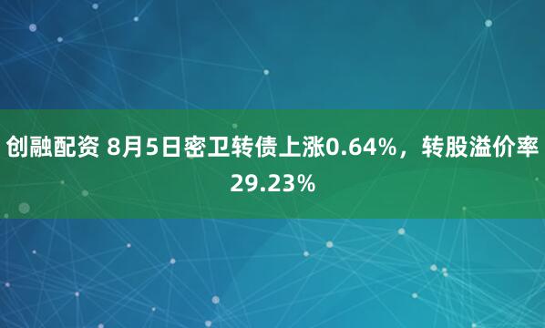 创融配资 8月5日密卫转债上涨0.64%，转股溢价率29.23%