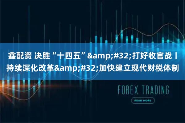 鑫配资 决胜“十四五” 打好收官战丨持续深化改革 加快建立现代财税体制