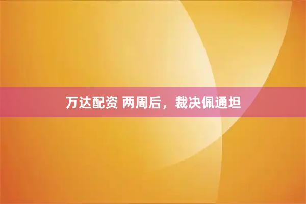 万达配资 两周后，裁决佩通坦