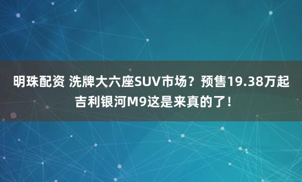 明珠配资 洗牌大六座SUV市场？预售19.38万起 吉利银河M9这是来真的了！