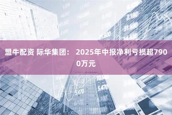 盟牛配资 际华集团： 2025年中报净利亏损超7900万元