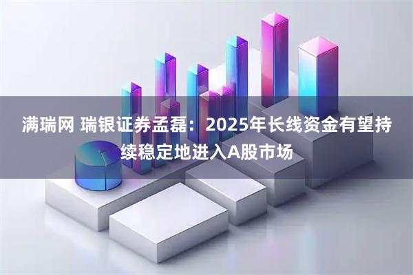 满瑞网 瑞银证券孟磊：2025年长线资金有望持续稳定地进入A股市场