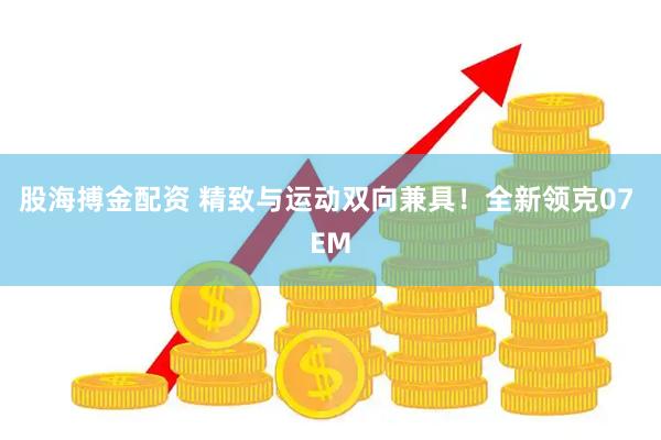股海搏金配资 精致与运动双向兼具！全新领克07 EM