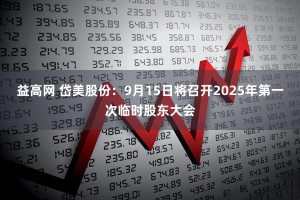 益高网 岱美股份：9月15日将召开2025年第一次临时股东大会