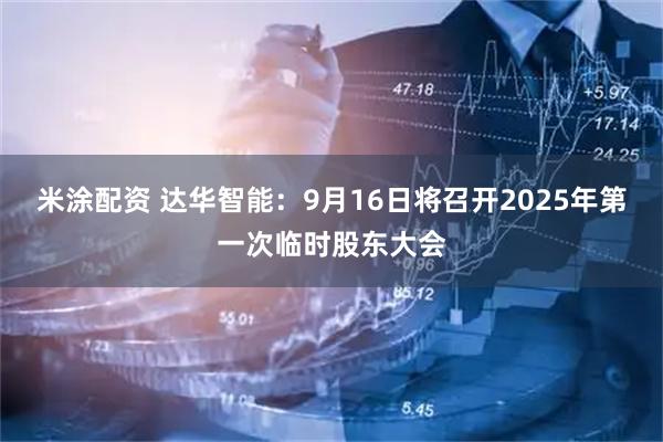米涂配资 达华智能：9月16日将召开2025年第一次临时股东大会