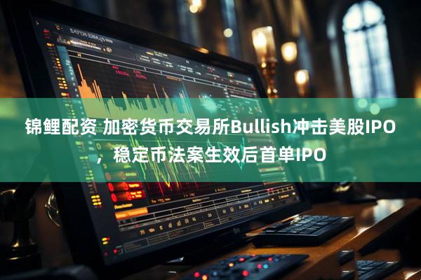 锦鲤配资 加密货币交易所Bullish冲击美股IPO，稳定币法案生效后首单IPO