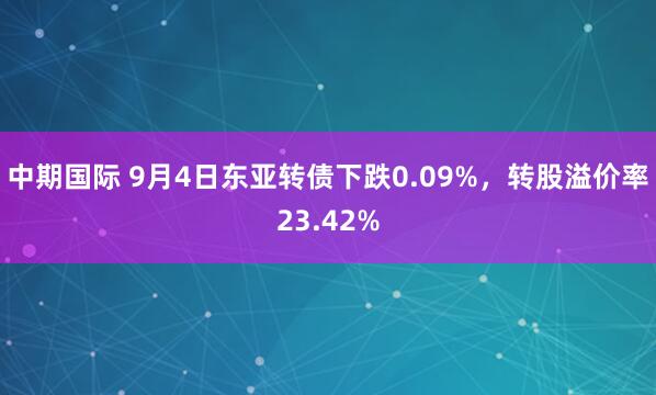 中期国际 9月4日东亚转债下跌0.09%，转股溢价率23.42%