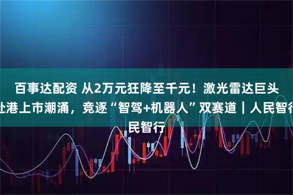 百事达配资 从2万元狂降至千元！激光雷达巨头赴港上市潮涌，竞逐“智驾+机器人”双赛道｜人民智行