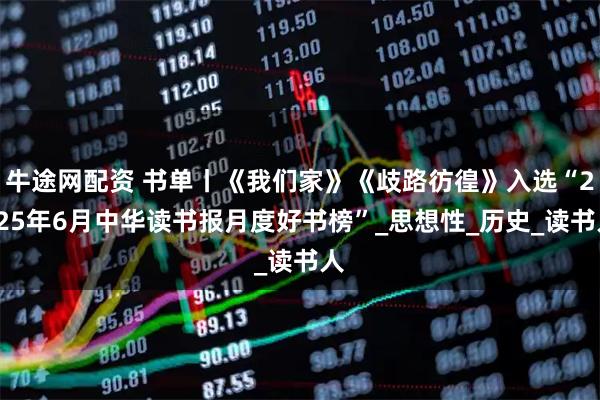 牛途网配资 书单丨《我们家》《歧路彷徨》入选“2025年6月中华读书报月度好书榜”_思想性_历史_读书人