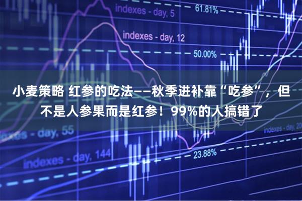 小麦策略 红参的吃法——秋季进补靠“吃参”，但不是人参果而是红参！99%的人搞错了