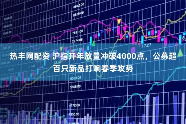 热丰网配资 沪指开年放量冲破4000点，公募超百只新品打响春季攻势