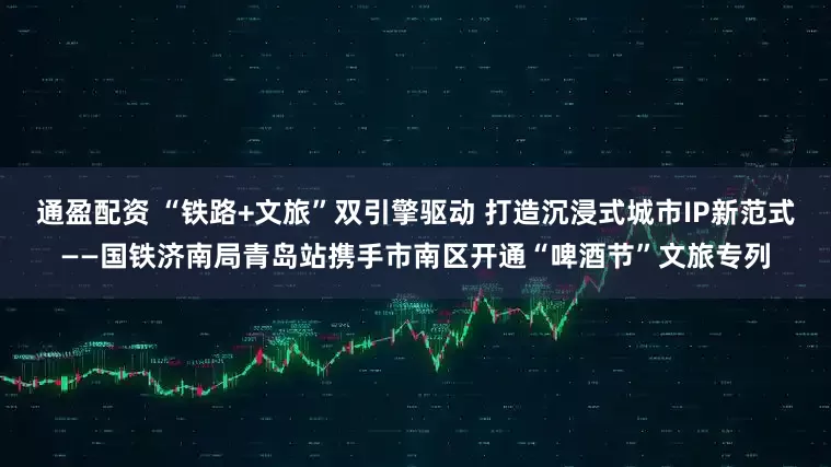 通盈配资 “铁路+文旅”双引擎驱动 打造沉浸式城市IP新范式——国铁济南局青岛站携手市南区开通“啤酒节”文旅专列