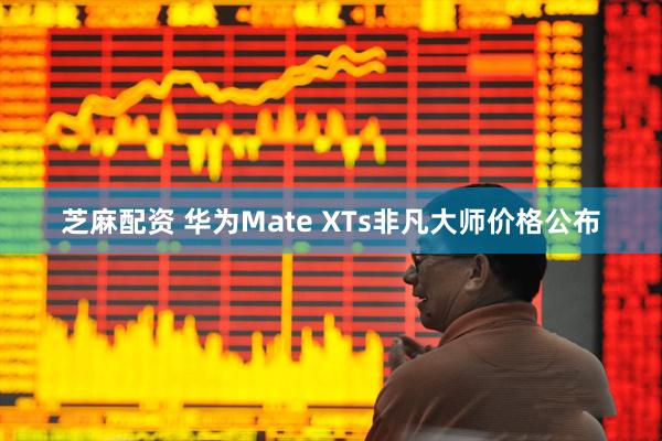 芝麻配资 华为Mate XTs非凡大师价格公布