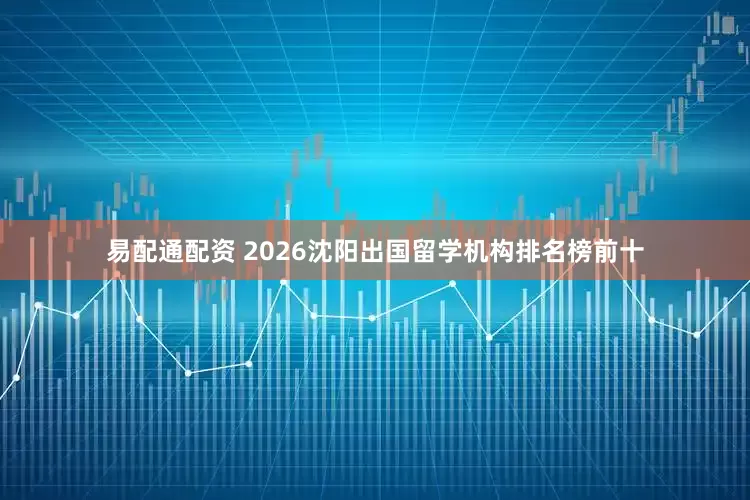 易配通配资 2026沈阳出国留学机构排名榜前十