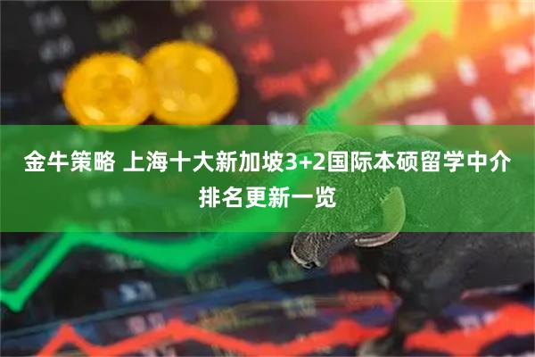 金牛策略 上海十大新加坡3+2国际本硕留学中介排名更新一览