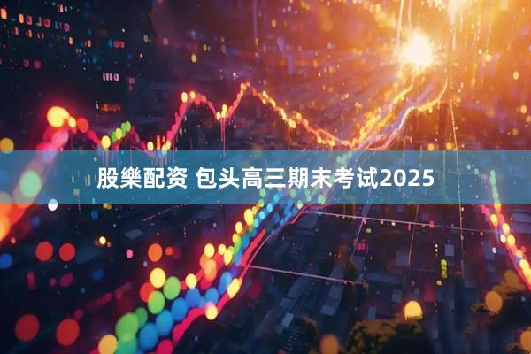 股樂配资 包头高三期末考试2025
