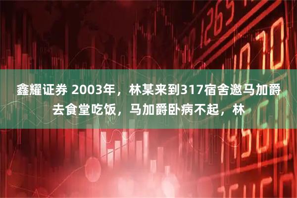 鑫耀证券 2003年，林某来到317宿舍邀马加爵去食堂吃饭，马加爵卧病不起，林