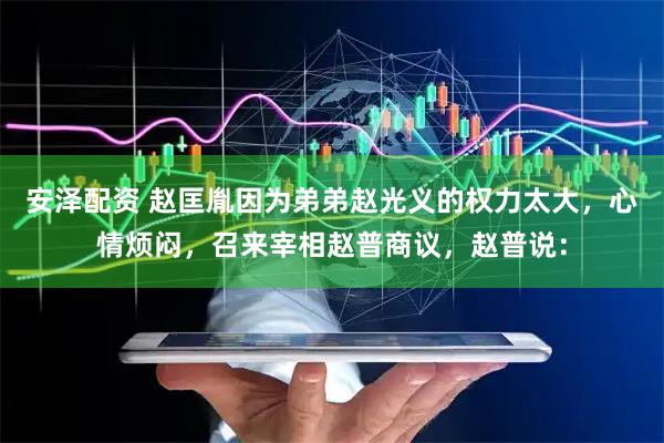 安泽配资 赵匡胤因为弟弟赵光义的权力太大，心情烦闷，召来宰相赵普商议，赵普说：