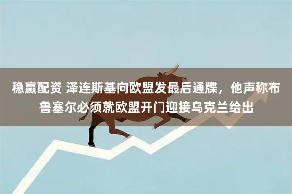 稳赢配资 泽连斯基向欧盟发最后通牒，他声称布鲁塞尔必须就欧盟开门迎接乌克兰给出