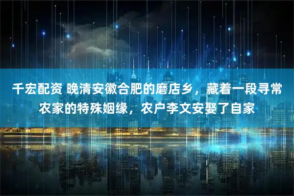 千宏配资 晚清安徽合肥的磨店乡，藏着一段寻常农家的特殊姻缘，农户李文安娶了自家