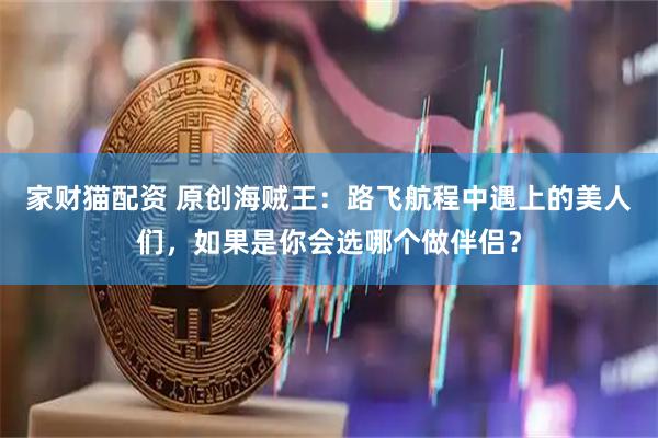 家财猫配资 原创海贼王：路飞航程中遇上的美人们，如果是你会选哪个做伴侣？