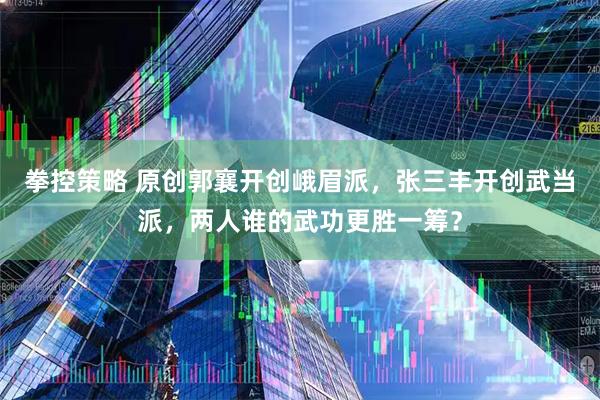 拳控策略 原创郭襄开创峨眉派,张三丰开创武当派,两人谁的武功更胜一筹?