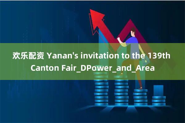 欢乐配资 Yanan's invitation to the 139th Canton Fair_DPower_and_Area